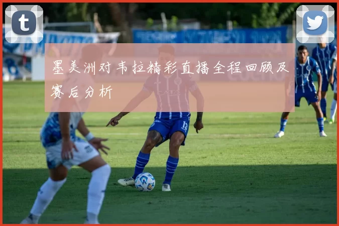 墨美洲对韦拉精彩直播全程回顾及赛后分析