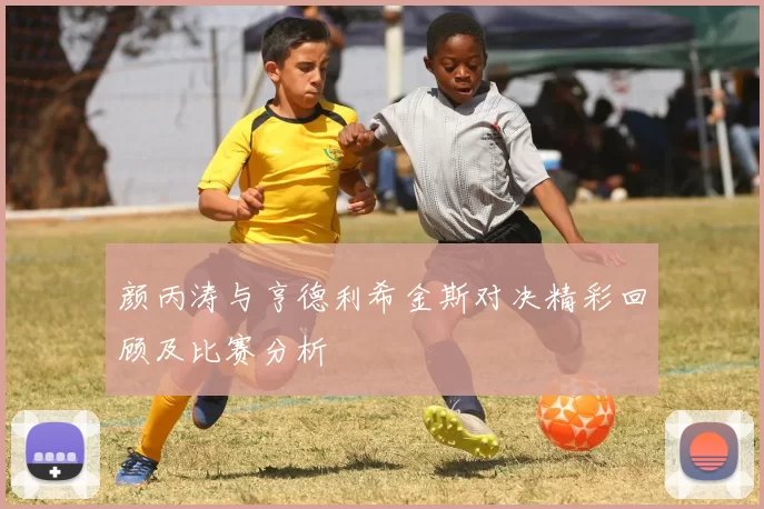 颜丙涛与亨德利希金斯对决精彩回顾及比赛分析