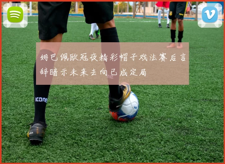 姆巴佩欧冠夜精彩帽子戏法赛后言辞暗示未来去向已成定局