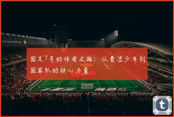 国足7号的传奇之路：从青涩少年到国家队的核心力量