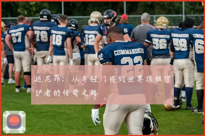 迈尼昂：从年轻门将到世界顶级守护者的传奇之路