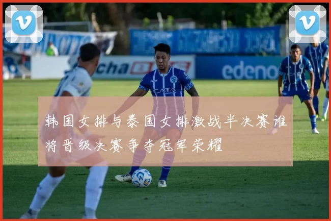 韩国女排与泰国女排激战半决赛谁将晋级决赛争夺冠军荣耀
