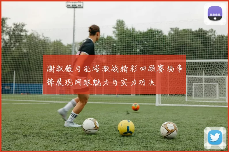 谢淑薇与孔塔激战精彩回顾赛场争锋展现网球魅力与实力对决