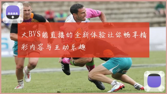 大BVS能直播的全新体验让你畅享精彩内容与互动乐趣