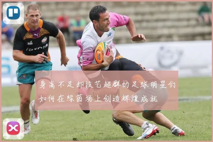身高不足却技艺超群的足球明星们如何在绿茵场上创造辉煌成就