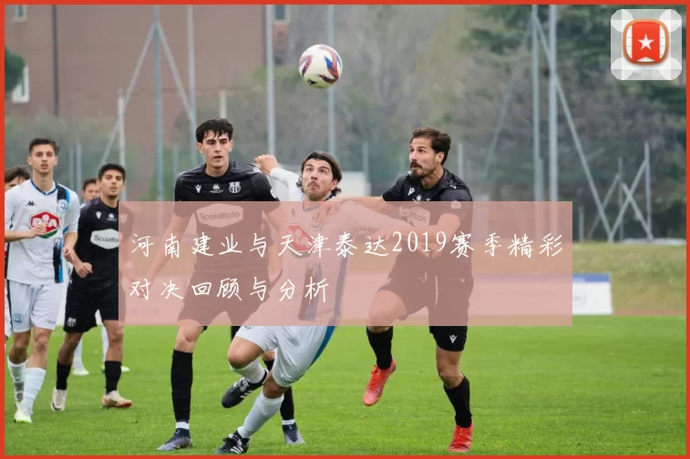 河南建业与天津泰达2019赛季精彩对决回顾与分析