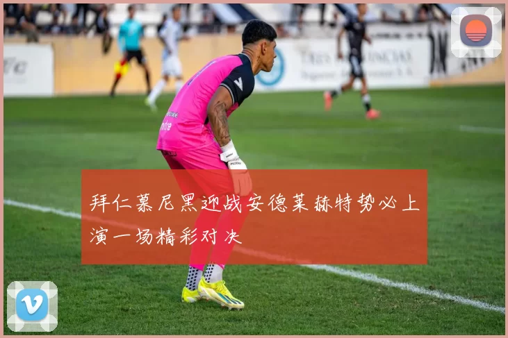 拜仁慕尼黑迎战安德莱赫特势必上演一场精彩对决