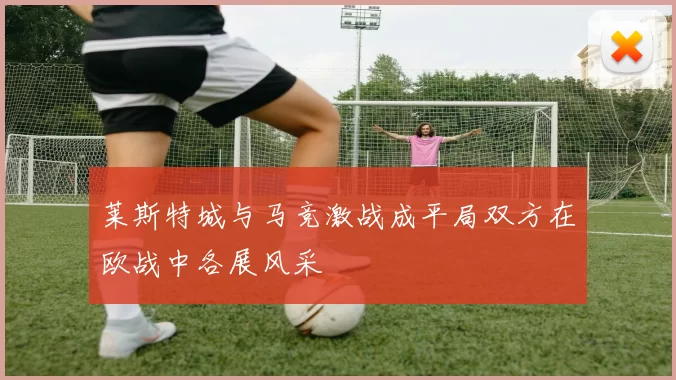 莱斯特城与马竞激战成平局双方在欧战中各展风采