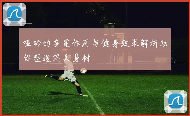 哑铃的多重作用与健身效果解析助你塑造完美身材