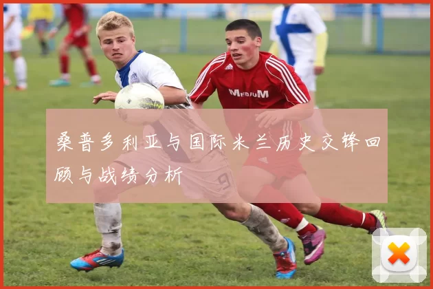 桑普多利亚与国际米兰历史交锋回顾与战绩分析