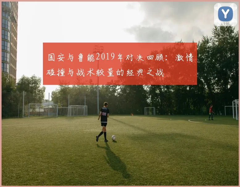 国安与鲁能2019年对决回顾：激情碰撞与战术较量的经典之战