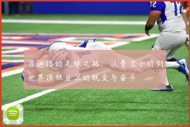 吕迪格的足球之路：从青涩小将到世界顶级后卫的蜕变与奋斗