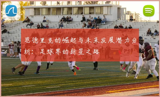 恩德里克的崛起与未来发展潜力分析：足球界的新星之路