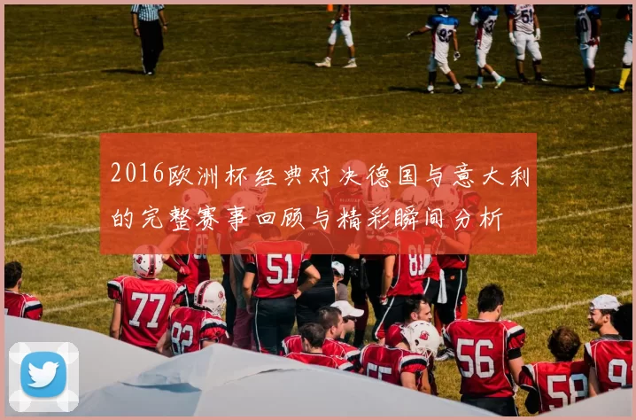 2016欧洲杯经典对决德国与意大利的完整赛事回顾与精彩瞬间分析